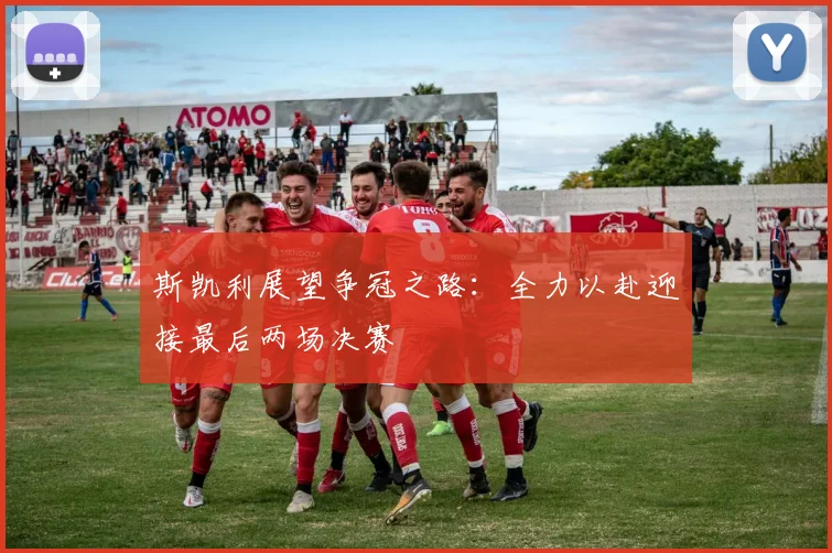 斯凯利展望争冠之路：全力以赴迎接最后两场决赛