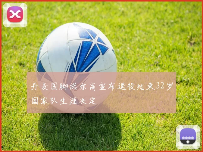 丹麦国脚诺尔高宣布退役结束32岁国家队生涯决定