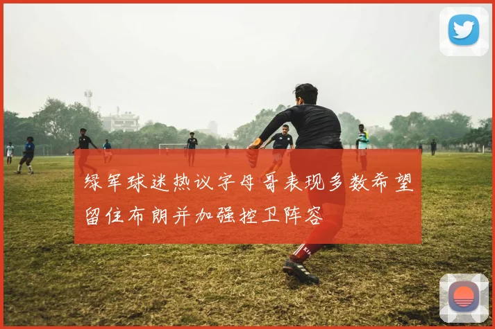 绿军球迷热议字母哥表现多数希望留住布朗并加强控卫阵容