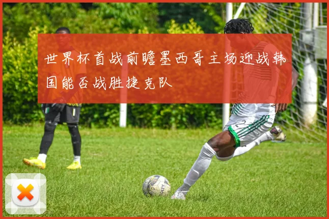 世界杯首战前瞻墨西哥主场迎战韩国能否战胜捷克队