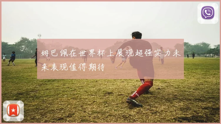 姆巴佩在世界杯上展现超强实力未来表现值得期待