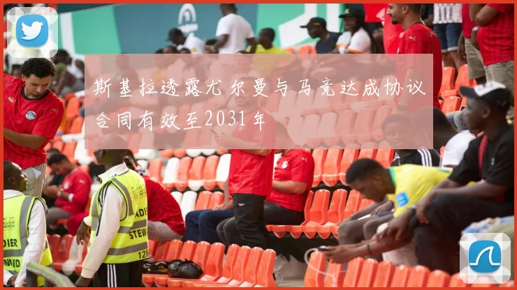 斯基拉透露尤尔曼与马竞达成协议合同有效至2031年