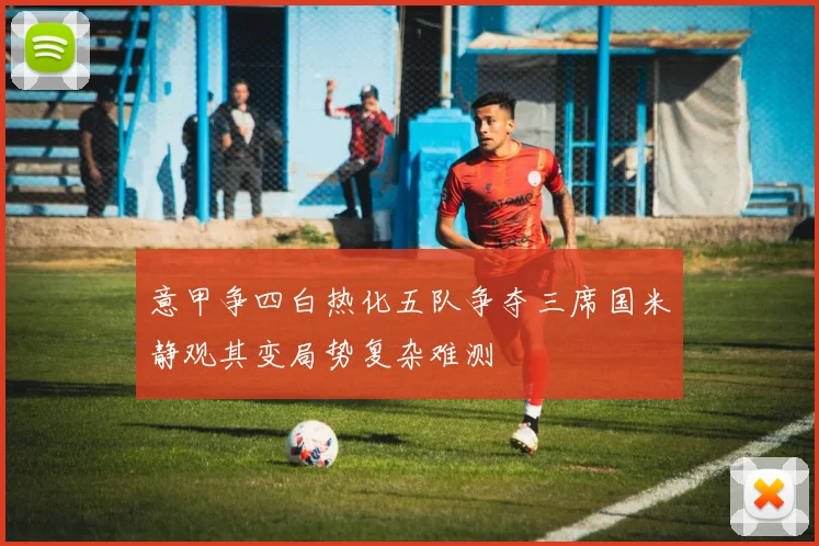 意甲争四白热化五队争夺三席国米静观其变局势复杂难测
