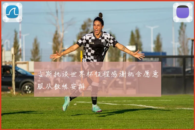 古斯托谈世界杯征程感谢机会愿意服从教练安排