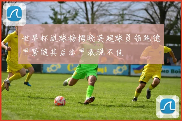 世界杯进球榜揭晓英超球员领跑德甲紧随其后法甲表现不佳
