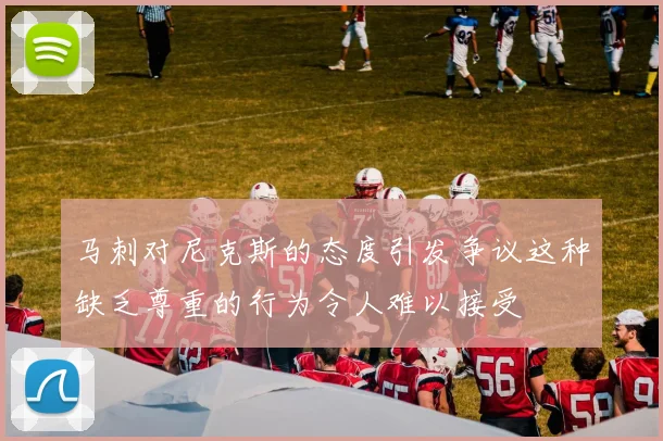 马刺对尼克斯的态度引发争议这种缺乏尊重的行为令人难以接受