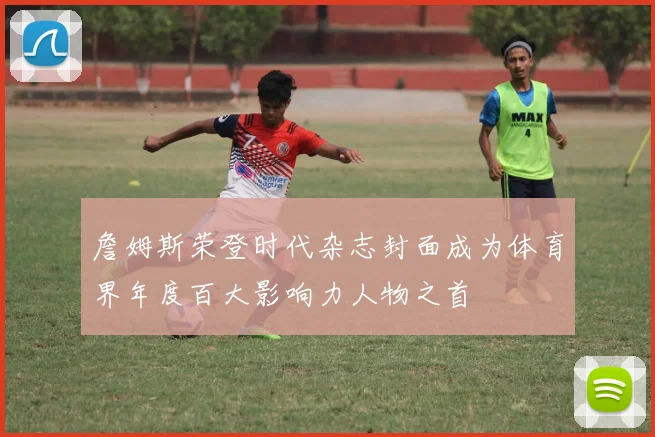 詹姆斯荣登时代杂志封面成为体育界年度百大影响力人物之首