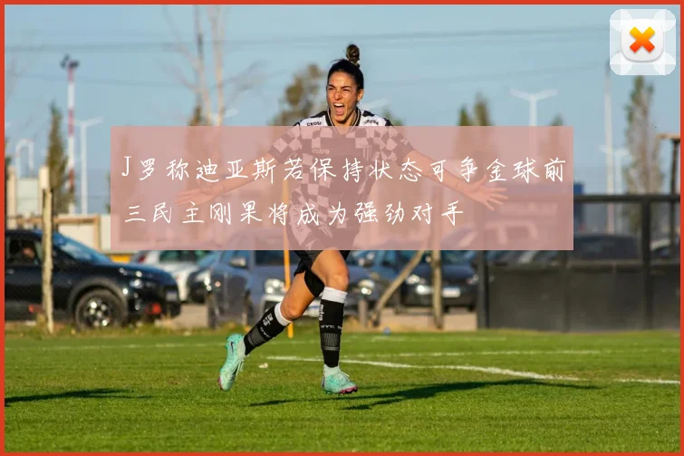 J罗称迪亚斯若保持状态可争金球前三民主刚果将成为强劲对手